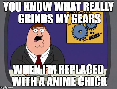 Peter Griffin News Meme | YOU KNOW WHAT REALLY GRINDS MY GEARS; WHEN I'M REPLACED WITH A ANIME CHICK | image tagged in memes,peter griffin news | made w/ Imgflip meme maker