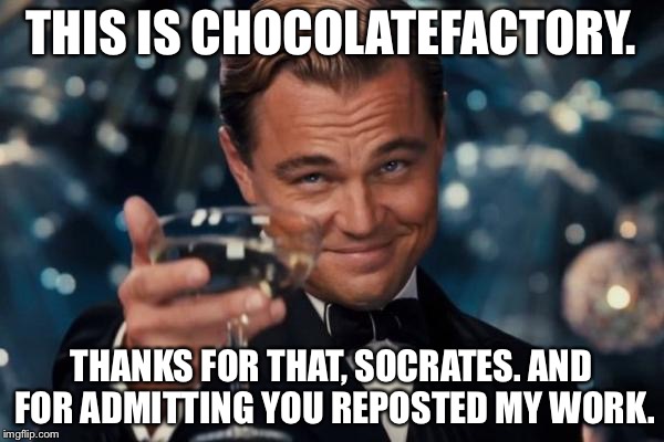 Leonardo Dicaprio Cheers Meme | THIS IS CHOCOLATEFACTORY. THANKS FOR THAT, SOCRATES. AND FOR ADMITTING YOU REPOSTED MY WORK. | image tagged in memes,leonardo dicaprio cheers | made w/ Imgflip meme maker
