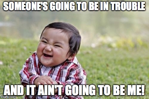 Evil Toddler Meme | SOMEONE'S GOING TO BE IN TROUBLE; AND IT AIN'T GOING TO BE ME! | image tagged in memes,evil toddler | made w/ Imgflip meme maker