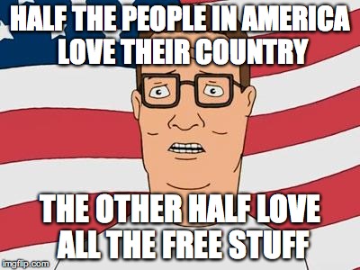 American Hank Hill | HALF THE PEOPLE IN AMERICA LOVE THEIR COUNTRY; THE OTHER HALF LOVE ALL THE FREE STUFF | image tagged in american hank hill | made w/ Imgflip meme maker