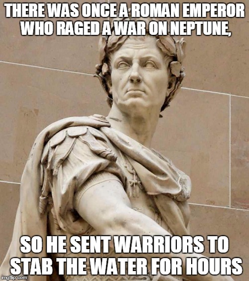 So next time you feel stupid, your really not... | THERE WAS ONCE A ROMAN EMPEROR WHO RAGED A WAR ON NEPTUNE, SO HE SENT WARRIORS TO STAB THE WATER FOR HOURS | image tagged in caesarstatue | made w/ Imgflip meme maker