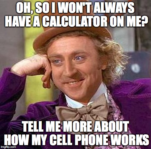 Dear Highschool Math Teachers | OH, SO I WON'T ALWAYS HAVE A CALCULATOR ON ME? TELL ME MORE ABOUT HOW MY CELL PHONE WORKS | image tagged in memes,creepy condescending wonka,math teacher,calculator,algebra | made w/ Imgflip meme maker