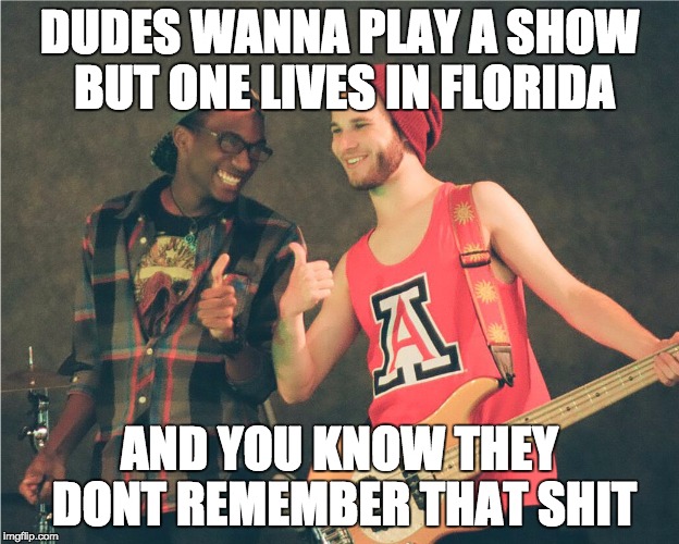 DUDES WANNA PLAY A SHOW BUT ONE LIVES IN FLORIDA; AND YOU KNOW THEY DONT REMEMBER THAT SHIT | made w/ Imgflip meme maker