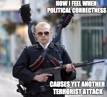 pc terrorism | HOW I FEEL WHEN POLITICAL CORRECTNESS; CAUSES YET ANOTHER TERRORIST ATTACK | image tagged in guy walking with shotguns movie,terrorism,political correctness | made w/ Imgflip meme maker