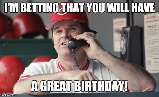 Pete Rose | I'M BETTING THAT YOU WILL HAVE; A GREAT BIRTHDAY! | image tagged in pete rose | made w/ Imgflip meme maker