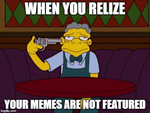 Dear Imgflip, Please bring this meme to the front page...  | WHEN YOU RELIZE; YOUR MEMES ARE NOT FEATURED | image tagged in the simpsons,memes,imgflip,featured,suicide,front page | made w/ Imgflip meme maker