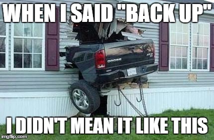 Why I shouldn't give directions | WHEN I SAID "BACK UP"; I DIDN'T MEAN IT LIKE THIS | image tagged in funny car crash,crash | made w/ Imgflip meme maker