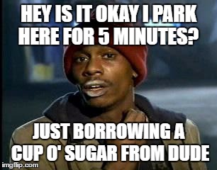 Y'all Got Any More Of That Meme | HEY IS IT OKAY I PARK HERE FOR 5 MINUTES? JUST BORROWING A CUP O' SUGAR FROM DUDE | image tagged in memes,yall got any more of | made w/ Imgflip meme maker