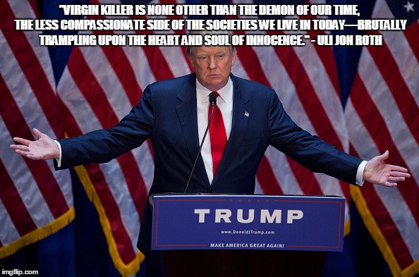 Donald Trump | "VIRGIN KILLER IS NONE OTHER THAN THE DEMON OF OUR TIME, THE LESS COMPASSIONATE SIDE OF THE SOCIETIES WE LIVE IN TODAY—BRUTALLY TRAMPLING UPON THE HEART AND SOUL OF INNOCENCE." - ULI JON ROTH | image tagged in donald trump | made w/ Imgflip meme maker