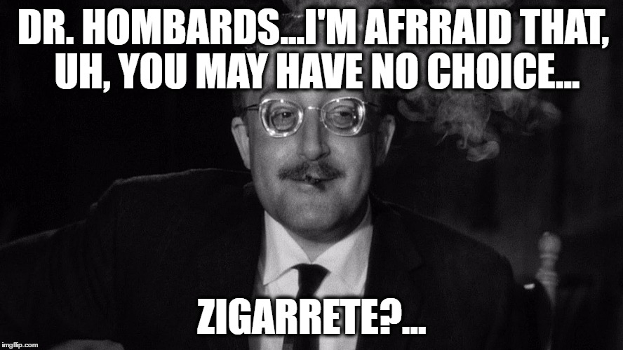 Dr. Zempf | DR. HOMBARDS...I'M AFRRAID THAT, UH,
YOU MAY HAVE NO CHOICE... ZIGARRETE?... | image tagged in dr zempf,zigarrette,cigarette,zempf,choice | made w/ Imgflip meme maker