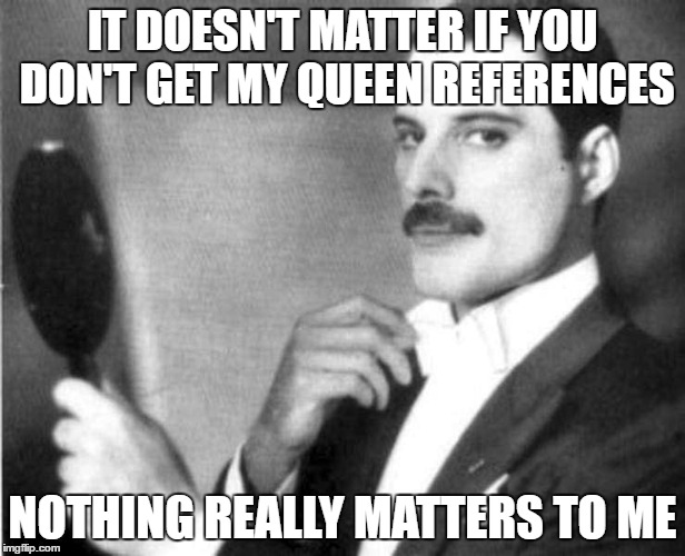 Elegant Freddie Mercury | IT DOESN'T MATTER IF YOU DON'T GET MY QUEEN REFERENCES; NOTHING REALLY MATTERS TO ME | image tagged in elegant freddie mercury | made w/ Imgflip meme maker