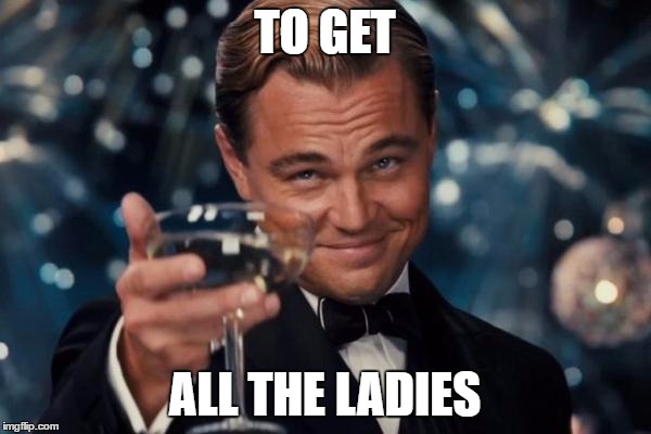 Leonardo Dicaprio Cheers Meme | TO GET ALL THE LADIES | image tagged in memes,leonardo dicaprio cheers | made w/ Imgflip meme maker