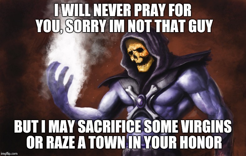 I don't pray | I WILL NEVER PRAY FOR YOU, SORRY IM NOT THAT GUY; BUT I MAY SACRIFICE SOME VIRGINS OR RAZE A TOWN IN YOUR HONOR | image tagged in skeletor,memes,funny,pray | made w/ Imgflip meme maker