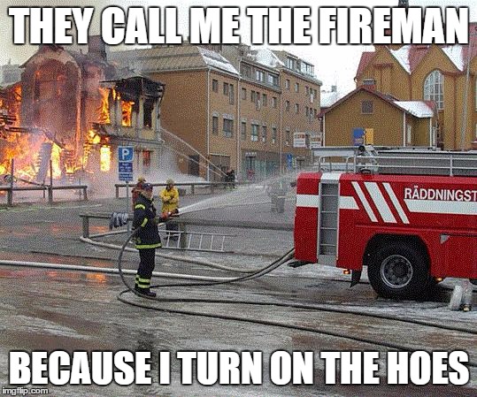 SwedishFireman | THEY CALL ME THE FIREMAN; BECAUSE I TURN ON THE HOES | image tagged in swedishfireman | made w/ Imgflip meme maker