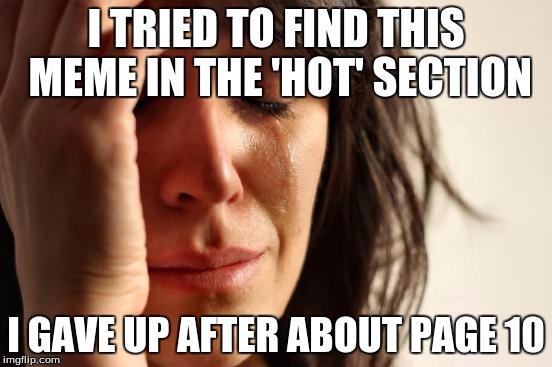 First World Problems Meme | I TRIED TO FIND THIS MEME IN THE 'HOT' SECTION I GAVE UP AFTER ABOUT PAGE 10 | image tagged in memes,first world problems | made w/ Imgflip meme maker