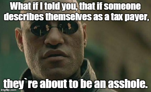 Matrix Morpheus Meme | What if I told you, that if someone describes themselves as a tax payer, they`re about to be an asshole. | image tagged in memes,matrix morpheus | made w/ Imgflip meme maker