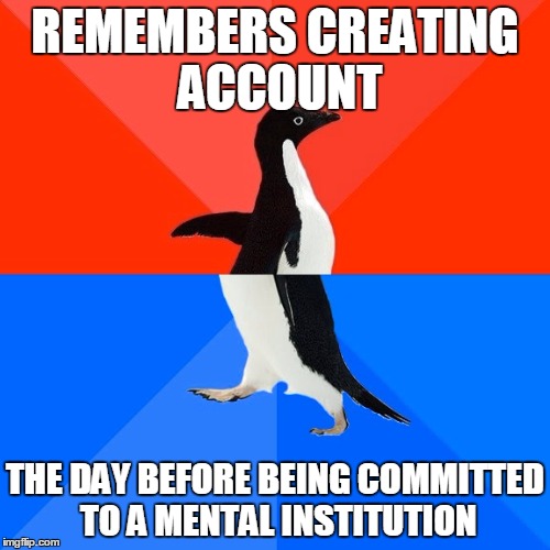 Socially Awesome Awkward Penguin Meme |  REMEMBERS CREATING ACCOUNT; THE DAY BEFORE BEING COMMITTED TO A MENTAL INSTITUTION | image tagged in memes,socially awesome awkward penguin | made w/ Imgflip meme maker