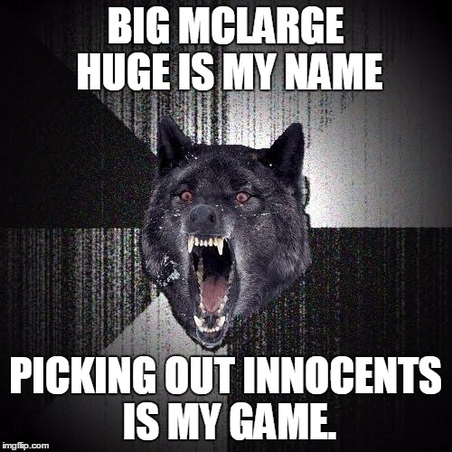 Insanity Wolf Meme | BIG MCLARGE HUGE IS MY NAME; PICKING OUT INNOCENTS IS MY GAME. | image tagged in memes,insanity wolf | made w/ Imgflip meme maker