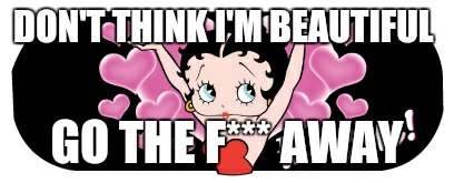 all about me! Betty boop | DON'T THINK I'M BEAUTIFUL; GO THE F*** AWAY | image tagged in all about me betty boop | made w/ Imgflip meme maker