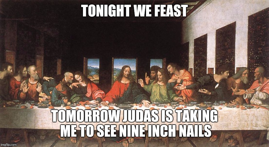 In honor of Holy Thursday | TONIGHT WE FEAST; TOMORROW JUDAS IS TAKING ME TO SEE NINE INCH NAILS | image tagged in easter | made w/ Imgflip meme maker