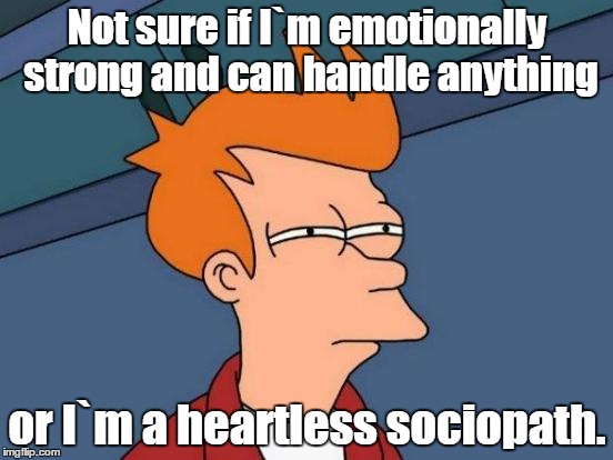 Futurama Fry Meme | Not sure if I`m emotionally strong and can handle anything; or I`m a heartless sociopath. | image tagged in memes,futurama fry | made w/ Imgflip meme maker