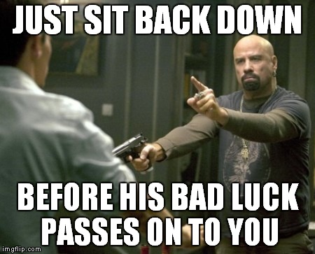 JUST SIT BACK DOWN BEFORE HIS BAD LUCK PASSES ON TO YOU | made w/ Imgflip meme maker