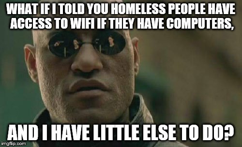 Matrix Morpheus Meme | WHAT IF I TOLD YOU HOMELESS PEOPLE HAVE ACCESS TO WIFI IF THEY HAVE COMPUTERS, AND I HAVE LITTLE ELSE TO DO? | image tagged in memes,matrix morpheus | made w/ Imgflip meme maker
