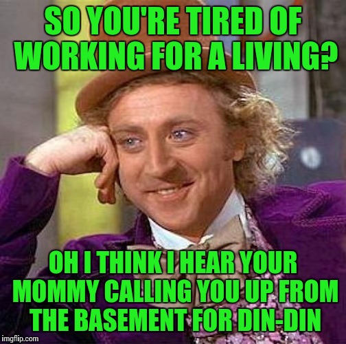 Nobody necessarily likes working for a living. But food and shelter are not free....for most people at least | SO YOU'RE TIRED OF WORKING FOR A LIVING? OH I THINK I HEAR YOUR MOMMY CALLING YOU UP FROM THE BASEMENT FOR DIN-DIN | image tagged in memes,creepy condescending wonka | made w/ Imgflip meme maker