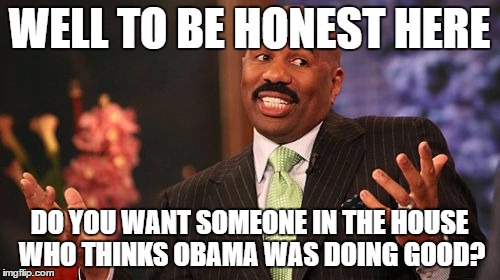 WELL TO BE HONEST HERE DO YOU WANT SOMEONE IN THE HOUSE WHO THINKS OBAMA WAS DOING GOOD? | image tagged in memes,steve harvey | made w/ Imgflip meme maker