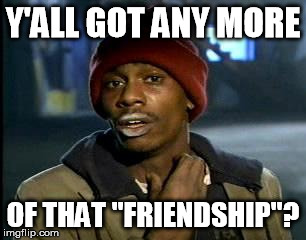 Y'all Got Any More Of That Meme | Y'ALL GOT ANY MORE OF THAT "FRIENDSHIP"? | image tagged in memes,yall got any more of | made w/ Imgflip meme maker