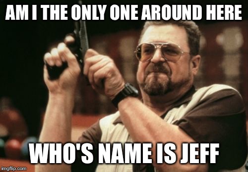 Jeff | AM I THE ONLY ONE AROUND HERE; WHO'S NAME IS JEFF | image tagged in memes,am i the only one around here | made w/ Imgflip meme maker