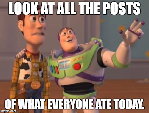 X, X Everywhere | LOOK AT ALL THE POSTS; OF WHAT EVERYONE ATE TODAY. | image tagged in memes,x x everywhere | made w/ Imgflip meme maker
