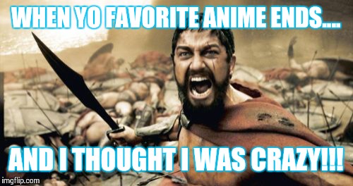 WAT IS MY LIFE!!! | WHEN YO FAVORITE ANIME ENDS.... AND I THOUGHT I WAS CRAZY!!! | image tagged in memes,sparta leonidas | made w/ Imgflip meme maker