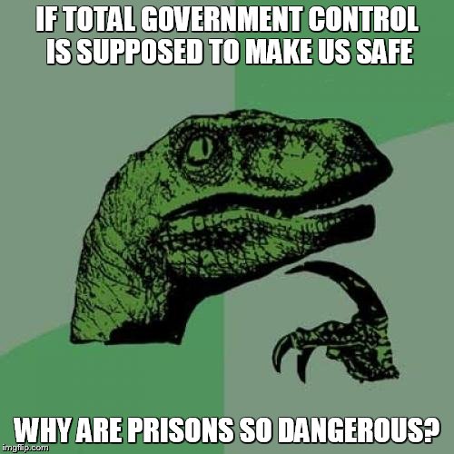 Philosoraptor | IF TOTAL GOVERNMENT CONTROL IS SUPPOSED TO MAKE US SAFE; WHY ARE PRISONS SO DANGEROUS? | image tagged in memes,philosoraptor | made w/ Imgflip meme maker