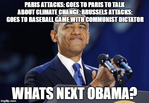 Get your priorities straight | PARIS ATTACKS: GOES TO PARIS TO TALK ABOUT CLIMATE CHANGE. BRUSSELS ATTACKS: GOES TO BASEBALL GAME WITH COMMUNIST DICTATOR; WHATS NEXT OBAMA? | image tagged in memes,2nd term obama | made w/ Imgflip meme maker