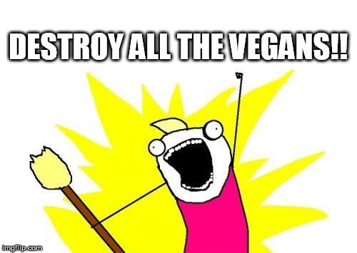 X All The Y Meme | DESTROY ALL THE VEGANS!! | image tagged in memes,x all the y | made w/ Imgflip meme maker