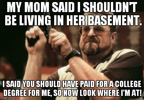 Am I The Only One Around Here | MY MOM SAID I SHOULDN'T BE LIVING IN HER BASEMENT. I SAID YOU SHOULD HAVE PAID FOR A COLLEGE DEGREE FOR ME, SO NOW LOOK WHERE I'M AT! | image tagged in memes,am i the only one around here | made w/ Imgflip meme maker