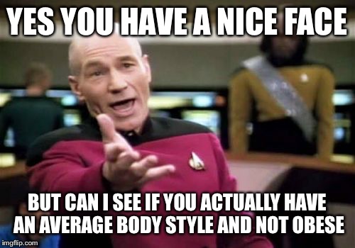 When you go on a dating site and the majority of the pictures are of their face | YES YOU HAVE A NICE FACE; BUT CAN I SEE IF YOU ACTUALLY HAVE AN AVERAGE BODY STYLE AND NOT OBESE | image tagged in memes,picard wtf | made w/ Imgflip meme maker