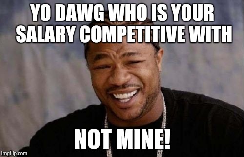 Yo Dawg Heard You Meme | YO DAWG WHO IS YOUR SALARY COMPETITIVE WITH NOT MINE! | image tagged in memes,yo dawg heard you | made w/ Imgflip meme maker