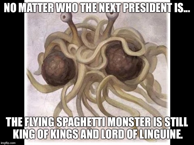 NO MATTER WHO THE NEXT PRESIDENT IS... THE FLYING SPAGHETTI MONSTER IS STILL KING OF KINGS AND LORD OF LINGUINE. | image tagged in flying spaghetti monster | made w/ Imgflip meme maker
