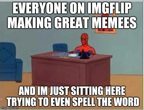 Spiderman Computer Desk Meme | EVERYONE ON IMGFLIP MAKING GREAT MEMEES; AND IM JUST SITTING HERE TRYING TO EVEN SPELL THE WORD | image tagged in memes,spiderman computer desk,spiderman | made w/ Imgflip meme maker