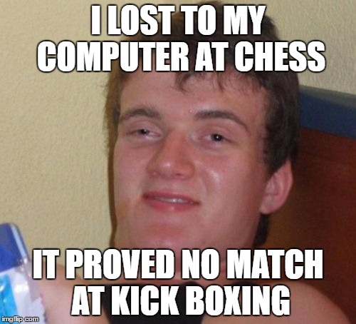 10 Guy |  I LOST TO MY COMPUTER AT CHESS; IT PROVED NO MATCH AT KICK BOXING | image tagged in memes,10 guy | made w/ Imgflip meme maker
