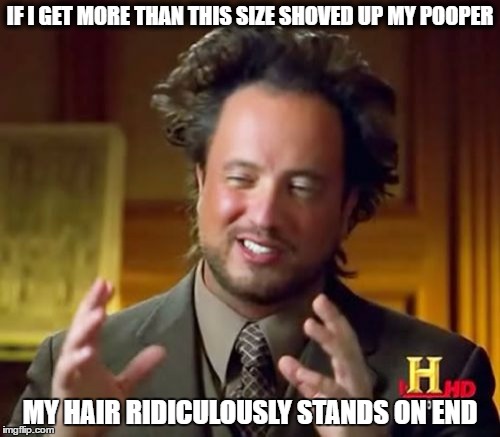 Dick Head | IF I GET MORE THAN THIS SIZE SHOVED UP MY POOPER; MY HAIR RIDICULOUSLY STANDS ON END | image tagged in memes,ancient aliens,pooper,brown love,gay on gay | made w/ Imgflip meme maker