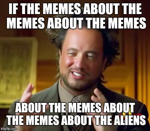 Ancient Aliens Meme | IF THE MEMES ABOUT THE MEMES ABOUT THE MEMES ABOUT THE MEMES ABOUT THE MEMES ABOUT THE ALIENS | image tagged in memes,ancient aliens | made w/ Imgflip meme maker