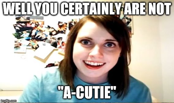 WELL YOU CERTAINLY ARE NOT "A-CUTIE" | made w/ Imgflip meme maker