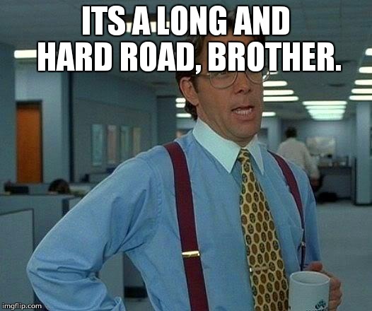 That Would Be Great Meme | ITS A LONG AND HARD ROAD, BROTHER. | image tagged in memes,that would be great | made w/ Imgflip meme maker