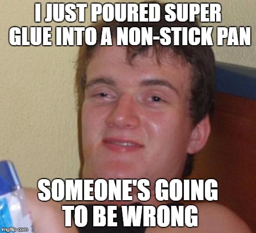 10 Guy | I JUST POURED SUPER GLUE INTO A NON-STICK PAN; SOMEONE'S GOING TO BE WRONG | image tagged in memes,10 guy | made w/ Imgflip meme maker