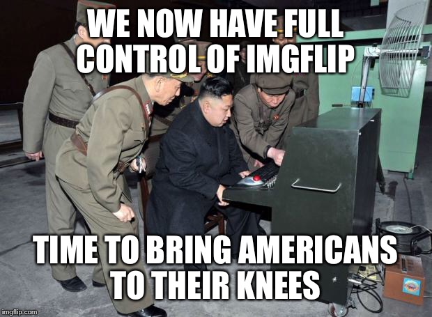 Kim Jong Un Computer | WE NOW HAVE FULL CONTROL OF IMGFLIP; TIME TO BRING AMERICANS TO THEIR KNEES | image tagged in kim jong un computer | made w/ Imgflip meme maker