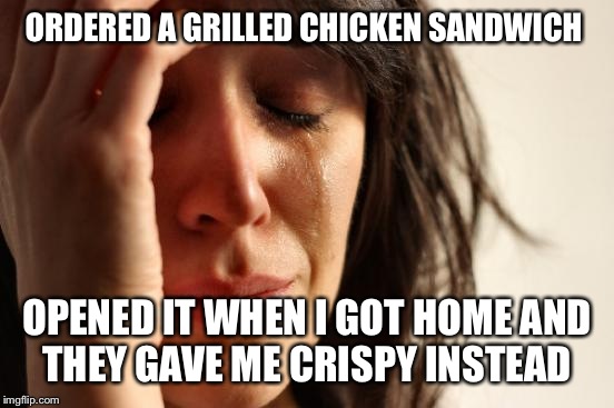 First World Problems Meme | ORDERED A GRILLED CHICKEN SANDWICH; OPENED IT WHEN I GOT HOME AND THEY GAVE ME CRISPY INSTEAD | image tagged in memes,first world problems | made w/ Imgflip meme maker