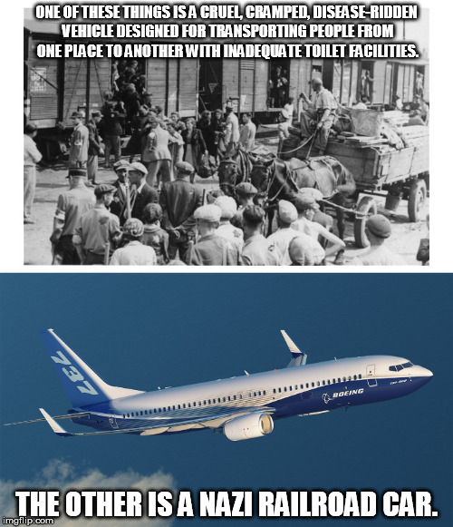 "Bait and switch" gallows humor. | ONE OF THESE THINGS IS A CRUEL, CRAMPED, DISEASE-RIDDEN VEHICLE DESIGNED FOR TRANSPORTING PEOPLE FROM ONE PLACE TO ANOTHER WITH INADEQUATE TOILET FACILITIES. THE OTHER IS A NAZI RAILROAD CAR. | image tagged in airplane,railroad,nazi,train,airline | made w/ Imgflip meme maker